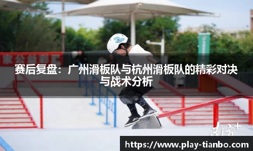 赛后复盘：广州滑板队与杭州滑板队的精彩对决与战术分析