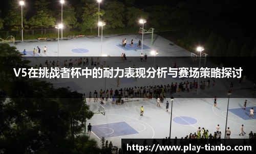 V5在挑战者杯中的耐力表现分析与赛场策略探讨