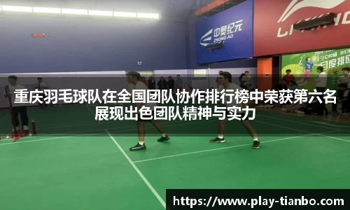 重庆羽毛球队在全国团队协作排行榜中荣获第六名展现出色团队精神与实力