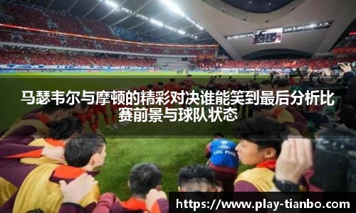 马瑟韦尔与摩顿的精彩对决谁能笑到最后分析比赛前景与球队状态